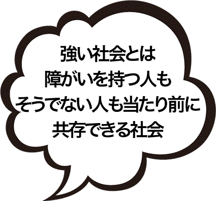 強い社会とは、障がいを持つ人もそうでない人も当たり前に共存できる社会
